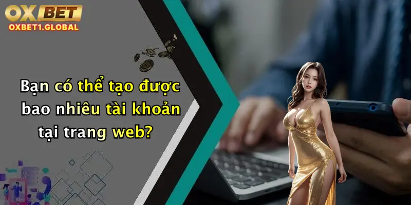 OXBET 12 Bạn có thể tạo được bao nhiêu tài khoản tại trang web?