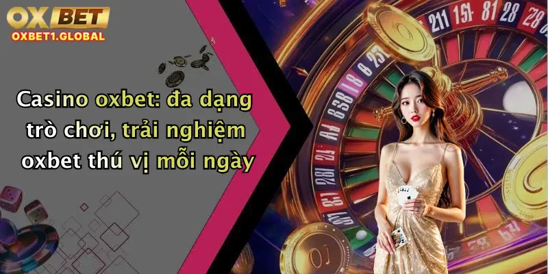 Casino oxbet: đa dạng trò chơi, trải nghiệm oxbet thú vị mỗi ngày