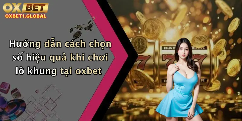 Hướng dẫn cách chọn số hiệu quả khi chơi lô khung tại oxbet