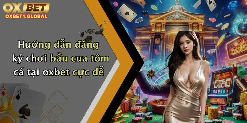 Hướng dẫn đăng ký chơi bầu cua tôm cá tại oxbet cực dễ