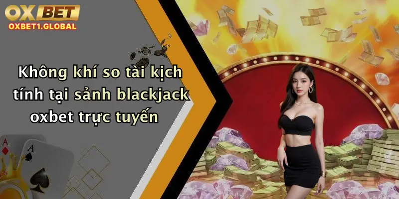 Blackjack Oxbet: Thỏa Mãn Đam Mê, Săn Thưởng Cực Đã Ngay Tại Nhà Cái Hot 4 Không khí so tài kịch tính tại sảnh blackjack oxbet trực tuyến